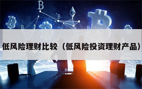 低风险理财比较（低风险投资理财产品）