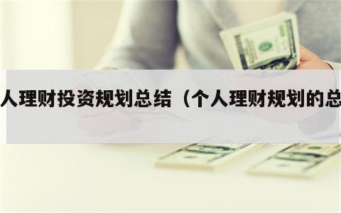 个人理财投资规划总结（个人理财规划的总结）