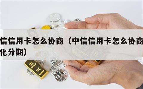 中信信用卡怎么协商（中信信用卡怎么协商个性化分期）