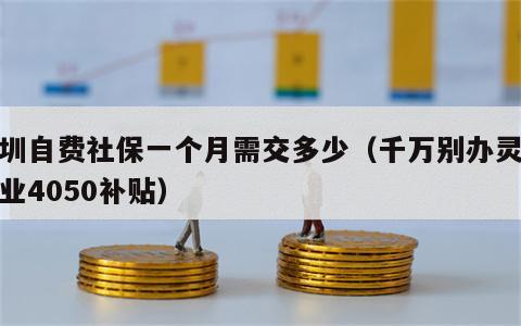 深圳自费社保一个月需交多少（千万别办灵活就业4050补贴）