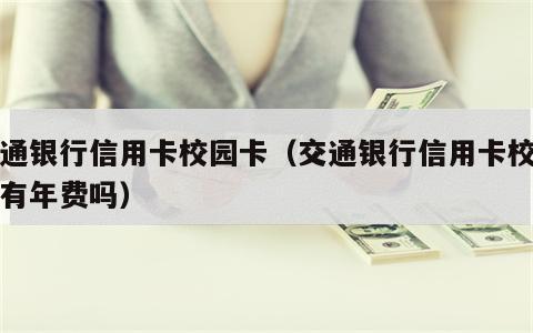 交通银行信用卡校园卡（交通银行信用卡校园卡有年费吗）