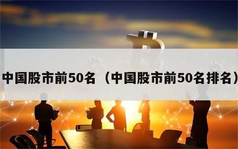 中国股市前50名（中国股市前50名排名）