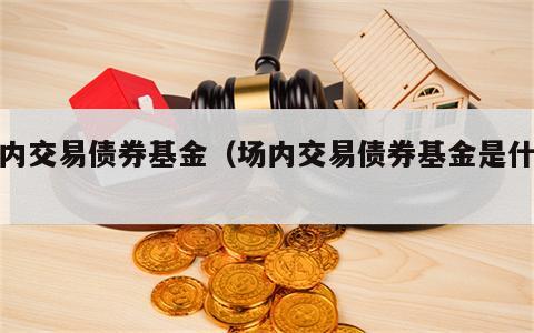 场内交易债券基金（场内交易债券基金是什么）