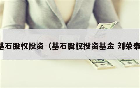 基石股权投资（基石股权投资基金 刘荣泰）