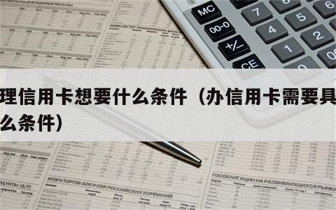 办理信用卡想要什么条件（办信用卡需要具备什么条件）