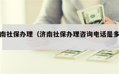 济南社保办理（济南社保办理咨询电话是多少）