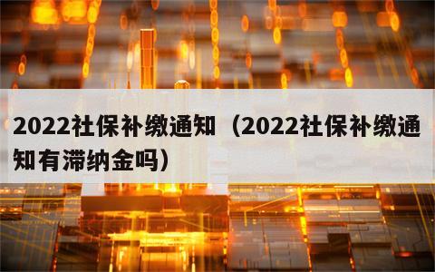 2022社保补缴通知（2022社保补缴通知有滞纳金吗）