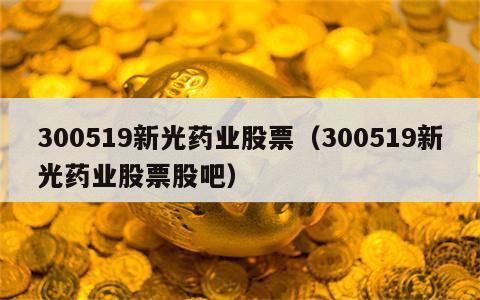 300519新光药业股票（300519新光药业股票股吧）
