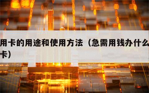 信用卡的用途和使用方法（急需用钱办什么信用卡）