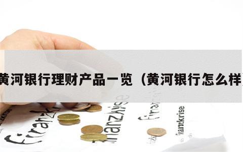 黄河银行理财产品一览（黄河银行怎么样）