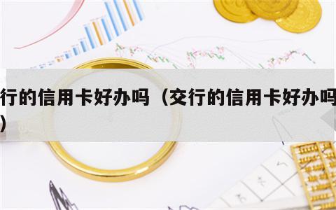 交行的信用卡好办吗（交行的信用卡好办吗现在）