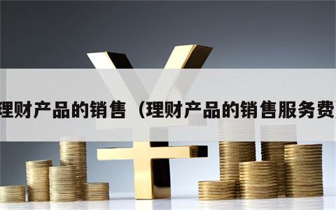 理财产品的销售（理财产品的销售服务费）