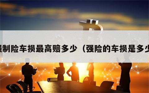 强制险车损最高赔多少（强险的车损是多少）