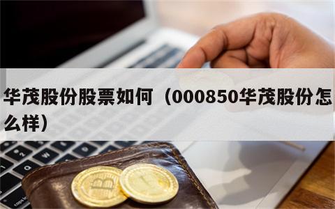 华茂股份股票如何（000850华茂股份怎么样）
