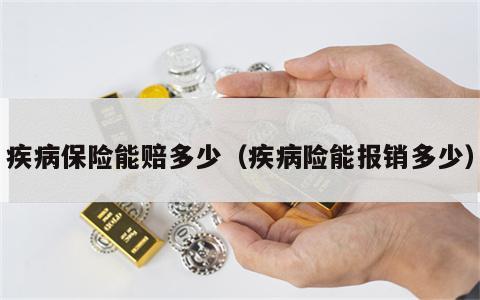 疾病保险能赔多少（疾病险能报销多少）