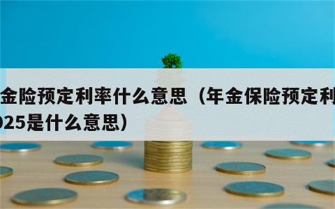 年金险预定利率什么意思（年金保险预定利率4025是什么意思）