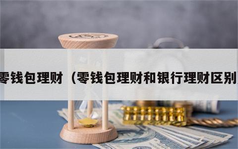 零钱包理财（零钱包理财和银行理财区别）
