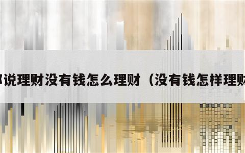 都说理财没有钱怎么理财（没有钱怎样理财）