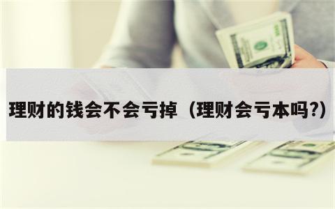 理财的钱会不会亏掉（理财会亏本吗?）