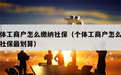个体工商户怎么缴纳社保（个体工商户怎么缴纳社保最划算）