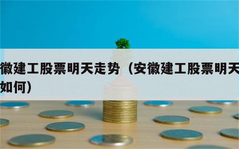 安徽建工股票明天走势（安徽建工股票明天走势如何）