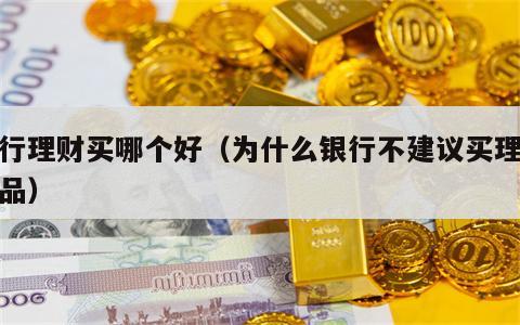 农行理财买哪个好（为什么银行不建议买理财产品）