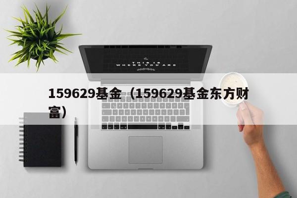 159629基金（159629基金东方财富）