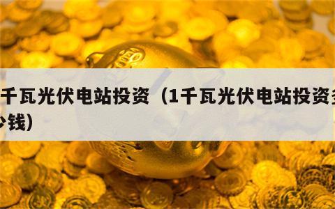 1千瓦光伏电站投资（1千瓦光伏电站投资多少钱）