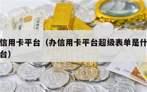 办信用卡平台（办信用卡平台超级表单是什么平台）