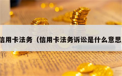 信用卡法务（信用卡法务诉讼是什么意思）