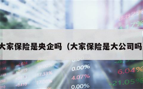 大家保险是央企吗（大家保险是大公司吗）
