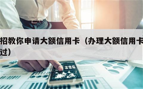 三招教你申请大额信用卡（办理大额信用卡包通过）