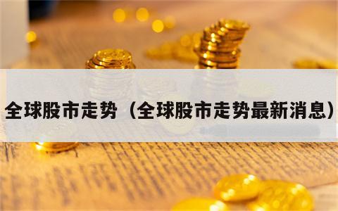 全球股市走势（全球股市走势最新消息）