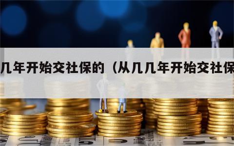几几年开始交社保的（从几几年开始交社保的）