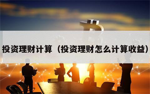 投资理财计算（投资理财怎么计算收益）