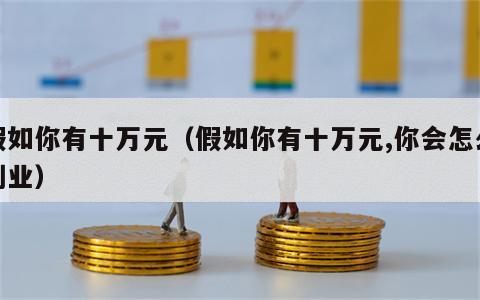 假如你有十万元（假如你有十万元,你会怎么创业）