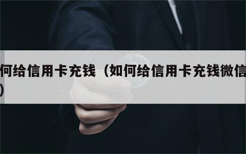 如何给信用卡充钱（如何给信用卡充钱微信支付）