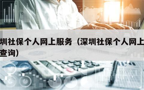 深圳社保个人网上服务（深圳社保个人网上服务查询）