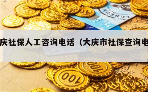 大庆社保人工咨询电话（大庆市社保查询电话）