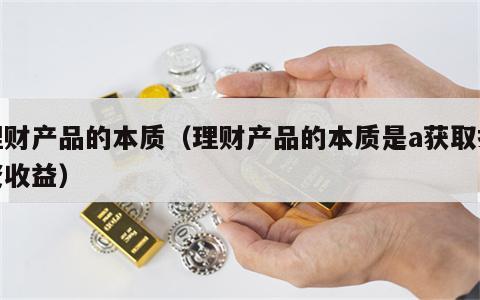 理财产品的本质（理财产品的本质是a获取投资收益）