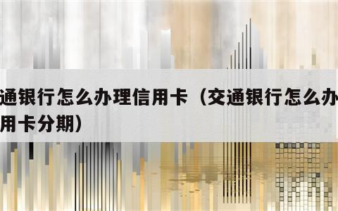 交通银行怎么办理信用卡（交通银行怎么办理信用卡分期）