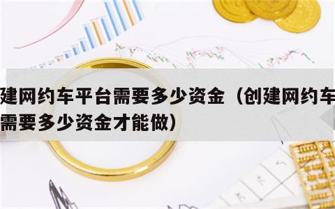创建网约车平台需要多少资金（创建网约车平台需要多少资金才能做）