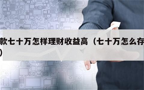 存款七十万怎样理财收益高（七十万怎么存银行）