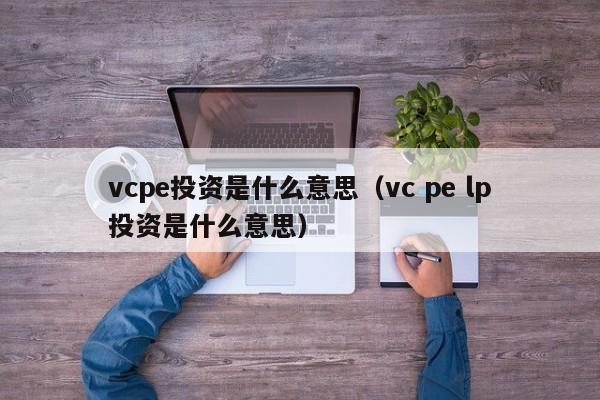 vcpe投资是什么意思（vc pe lp投资是什么意思）