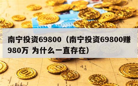 南宁投资69800（南宁投资69800赚980万 为什么一直存在）
