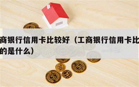 工商银行信用卡比较好（工商银行信用卡比较好的是什么）