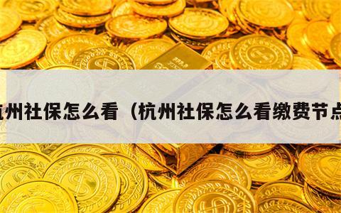 杭州社保怎么看（杭州社保怎么看缴费节点）