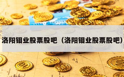 洛阳钼业股票股吧（洛阳钼业股票股吧）
