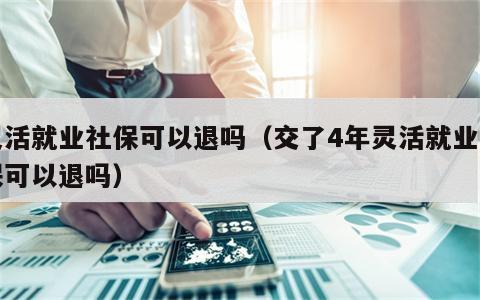 灵活就业社保可以退吗（交了4年灵活就业社保可以退吗）