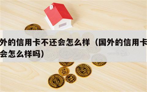 国外的信用卡不还会怎么样（国外的信用卡不还会怎么样吗）